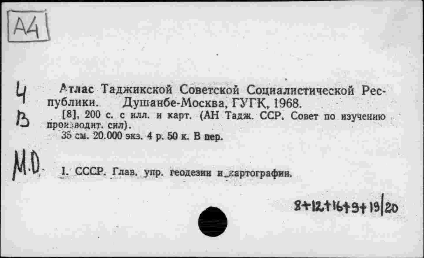 ﻿
Атлас Таджикской Советской Социалистической Республики. Душанбе-Москва, ГУГК, 1968.
[8J, 200 с. с илл. и карт. (АН Тадж. ССР. Совет по изучению производит, сил).
35 см. 20.000 экз. 4 р. 50 к. В пер.
RD
I. СССР. Глав. упр. геодезии и_хвртографии.
is|so